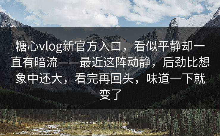 糖心vlog新官方入口，看似平静却一直有暗流——最近这阵动静，后劲比想象中还大，看完再回头，味道一下就变了