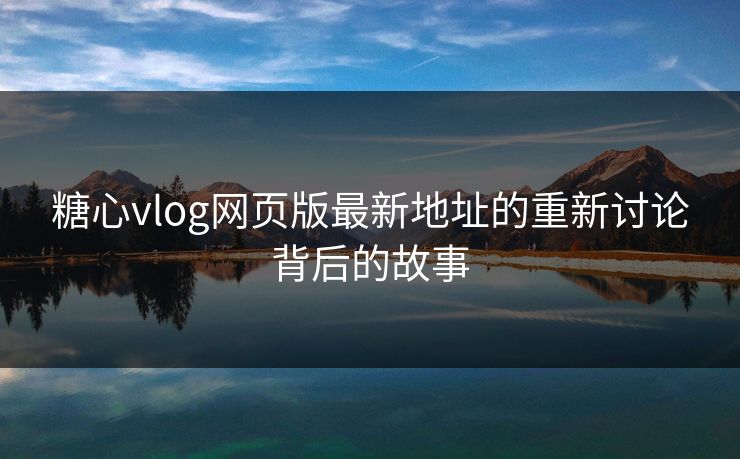 糖心vlog网页版最新地址的重新讨论背后的故事