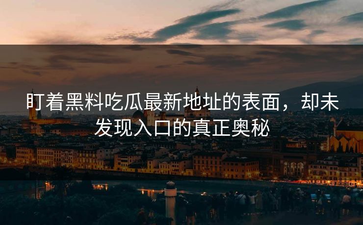 盯着黑料吃瓜最新地址的表面，却未发现入口的真正奥秘