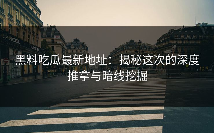 黑料吃瓜最新地址：揭秘这次的深度推拿与暗线挖掘