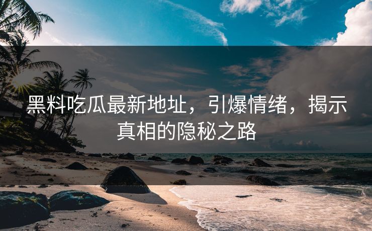 黑料吃瓜最新地址，引爆情绪，揭示真相的隐秘之路