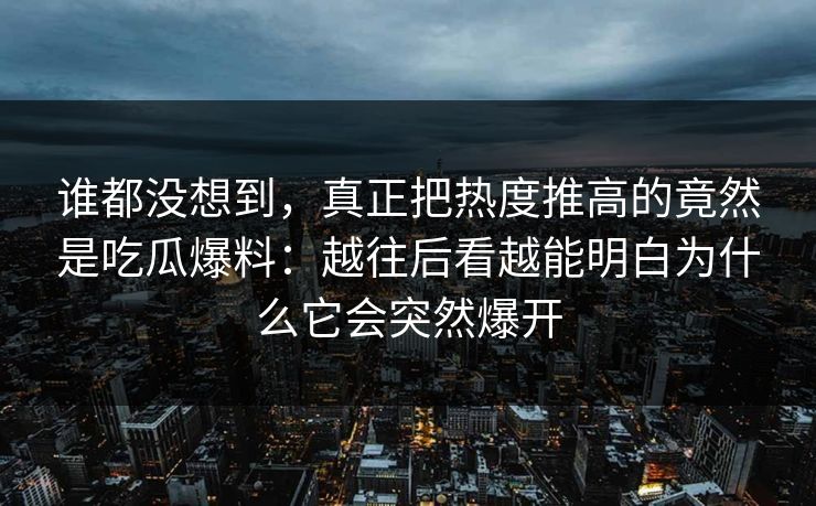 谁都没想到，真正把热度推高的竟然是吃瓜爆料：越往后看越能明白为什么它会突然爆开