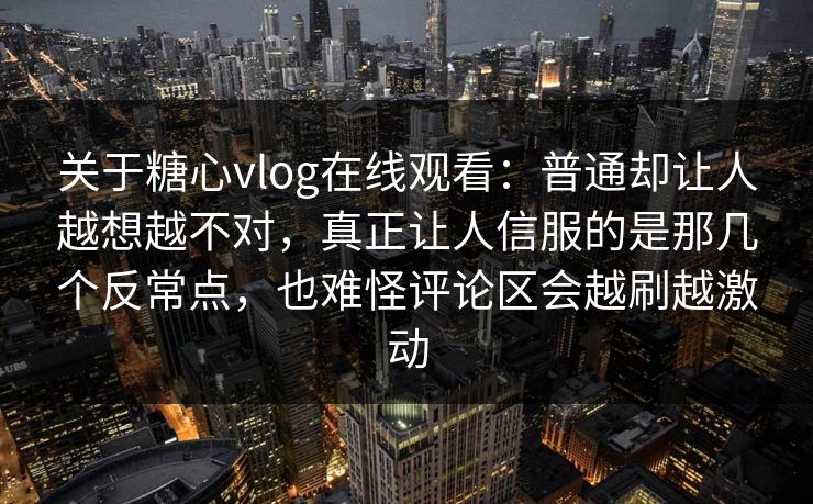 关于糖心vlog在线观看：普通却让人越想越不对，真正让人信服的是那几个反常点，也难怪评论区会越刷越激动