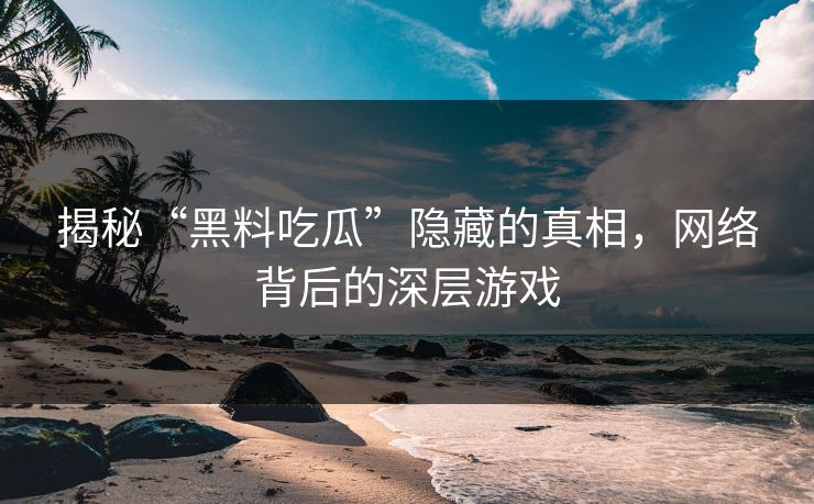 揭秘“黑料吃瓜”隐藏的真相，网络背后的深层游戏