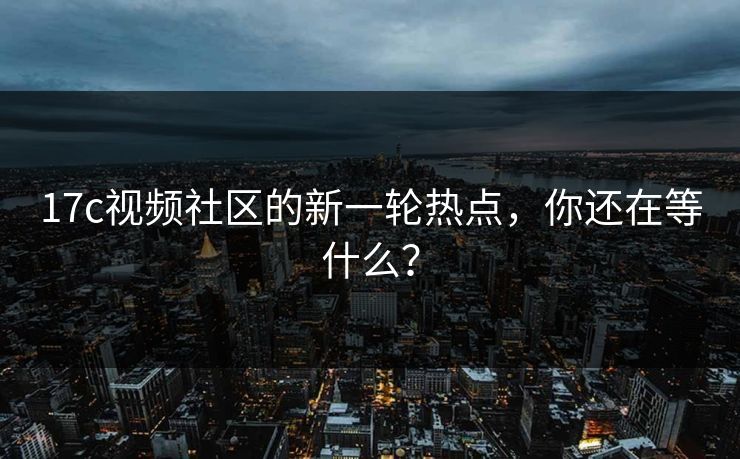 17c视频社区的新一轮热点，你还在等什么？