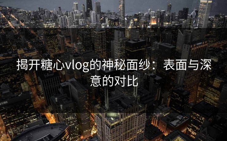 揭开糖心vlog的神秘面纱：表面与深意的对比