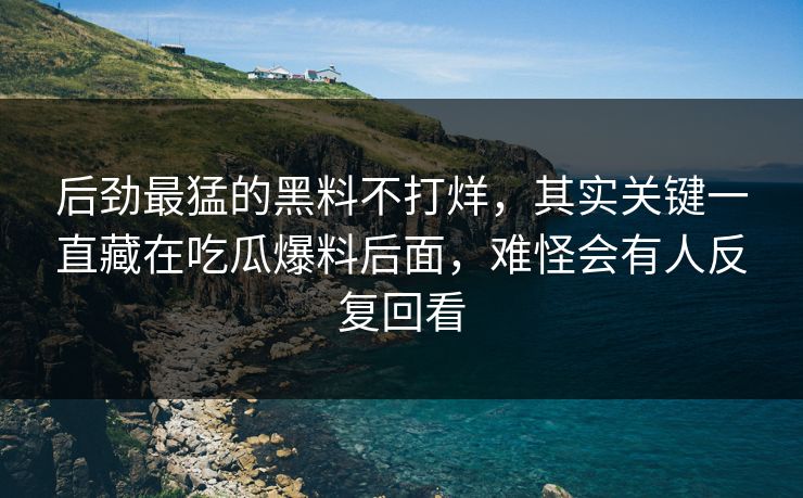 后劲最猛的黑料不打烊，其实关键一直藏在吃瓜爆料后面，难怪会有人反复回看