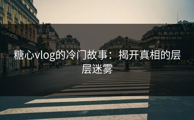 糖心vlog的冷门故事：揭开真相的层层迷雾