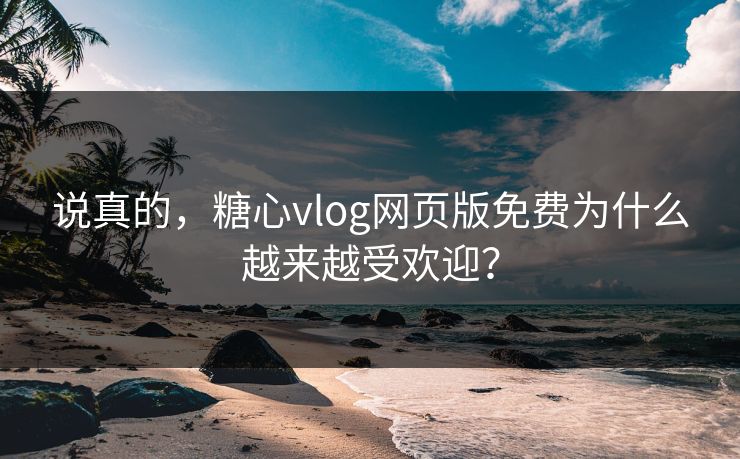 说真的，糖心vlog网页版免费为什么越来越受欢迎？