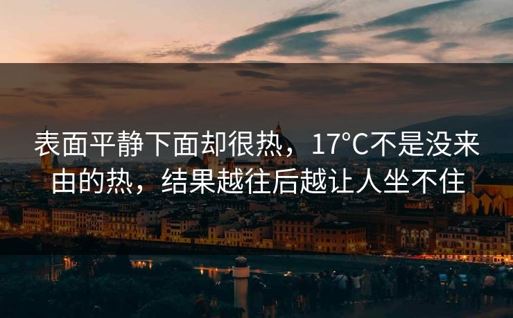 表面平静下面却很热，17°C不是没来由的热，结果越往后越让人坐不住