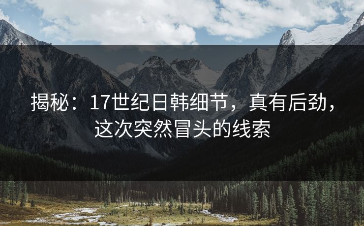 揭秘：17世纪日韩细节，真有后劲，这次突然冒头的线索