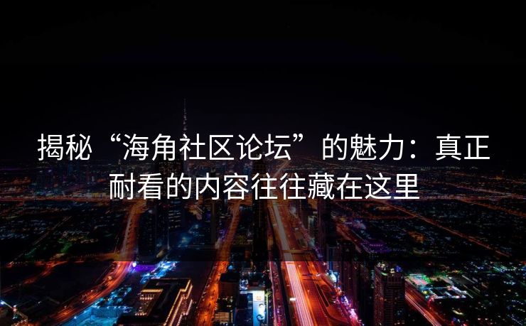 揭秘“海角社区论坛”的魅力：真正耐看的内容往往藏在这里