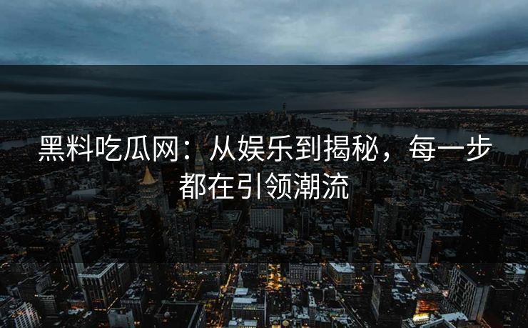 黑料吃瓜网：从娱乐到揭秘，每一步都在引领潮流