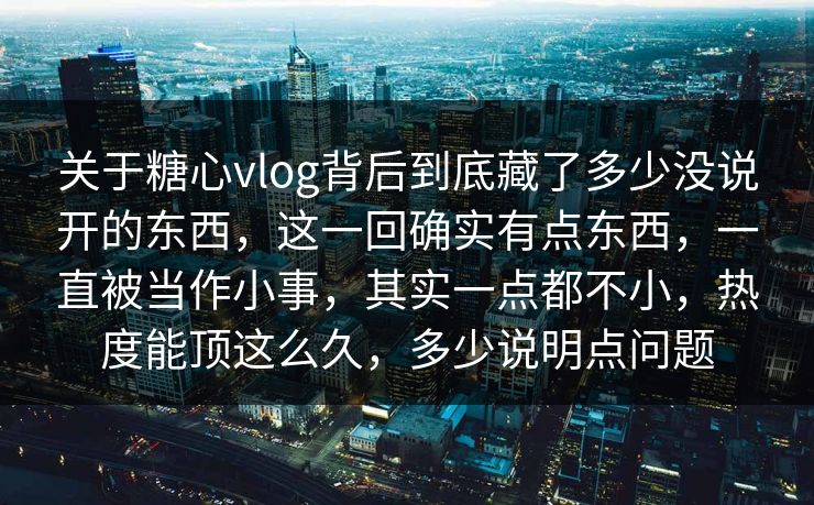 关于糖心vlog背后到底藏了多少没说开的东西，这一回确实有点东西，一直被当作小事，其实一点都不小，热度能顶这么久，多少说明点问题