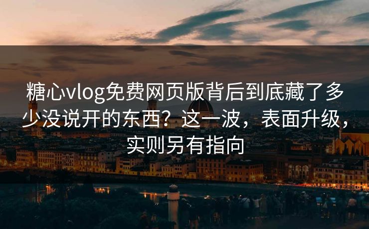 糖心vlog免费网页版背后到底藏了多少没说开的东西？这一波，表面升级，实则另有指向