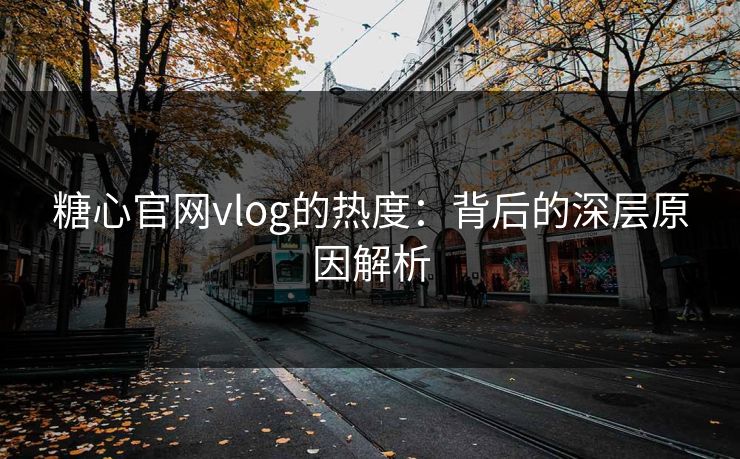 糖心官网vlog的热度：背后的深层原因解析