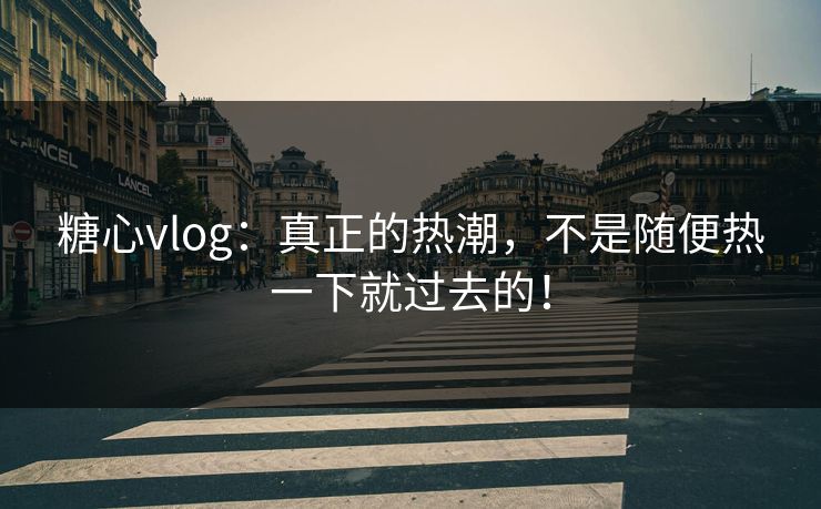 糖心vlog：真正的热潮，不是随便热一下就过去的！