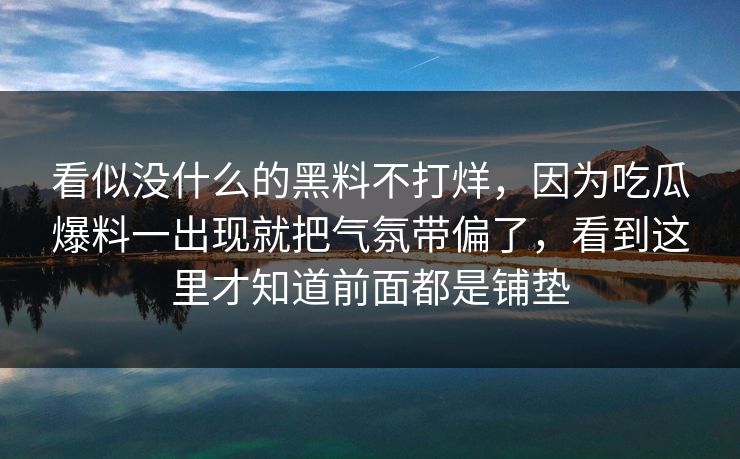 看似没什么的黑料不打烊，因为吃瓜爆料一出现就把气氛带偏了，看到这里才知道前面都是铺垫  第1张