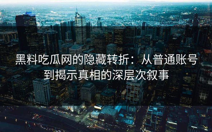 黑料吃瓜网的隐藏转折：从普通账号到揭示真相的深层次叙事  第1张