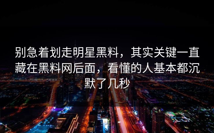 别急着划走明星黑料，其实关键一直藏在黑料网后面，看懂的人基本都沉默了几秒