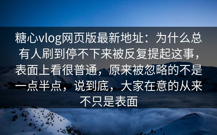 糖心vlog网页版最新地址：为什么总有人刷到停不下来被反复提起这事，表面上看很普通，原来被忽略的不是一点半点，说到底，大家在意的从来不只是表面  第1张