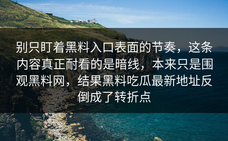 别只盯着黑料入口表面的节奏，这条内容真正耐看的是暗线，本来只是围观黑料网，结果黑料吃瓜最新地址反倒成了转折点