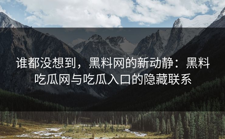 谁都没想到，黑料网的新动静：黑料吃瓜网与吃瓜入口的隐藏联系