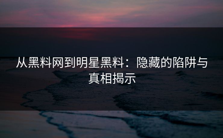从黑料网到明星黑料：隐藏的陷阱与真相揭示