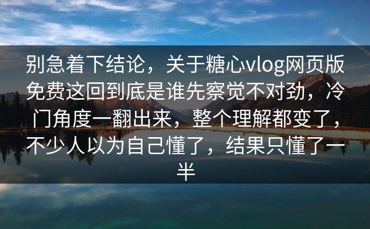 别急着下结论，关于糖心vlog网页版免费这回到底是谁先察觉不对劲，冷门角度一翻出来，整个理解都变了，不少人以为自己懂了，结果只懂了一半