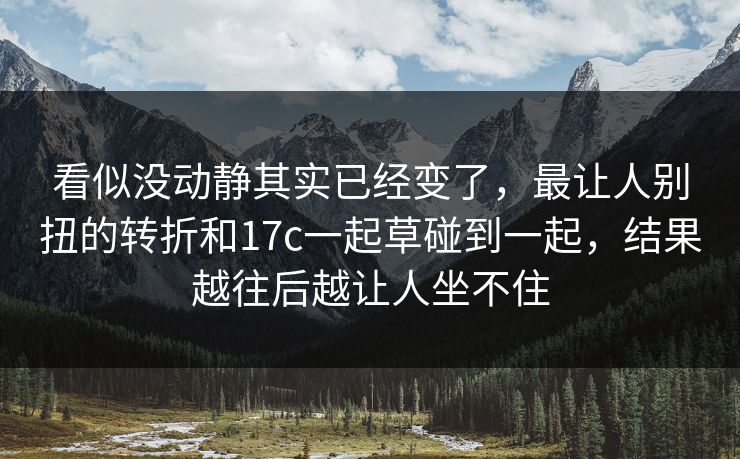 看似没动静其实已经变了，最让人别扭的转折和17c一起草碰到一起，结果越往后越让人坐不住