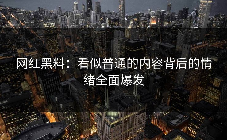 网红黑料：看似普通的内容背后的情绪全面爆发