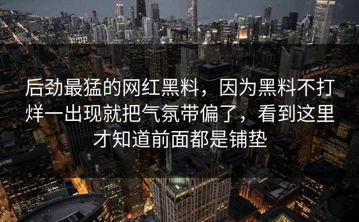 后劲最猛的网红黑料，因为黑料不打烊一出现就把气氛带偏了，看到这里才知道前面都是铺垫