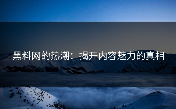 黑料网的热潮：揭开内容魅力的真相