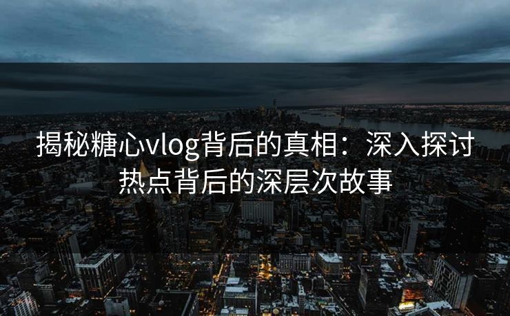 揭秘糖心vlog背后的真相：深入探讨热点背后的深层次故事