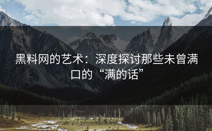 黑料网的艺术：深度探讨那些未曾满口的“满的话”