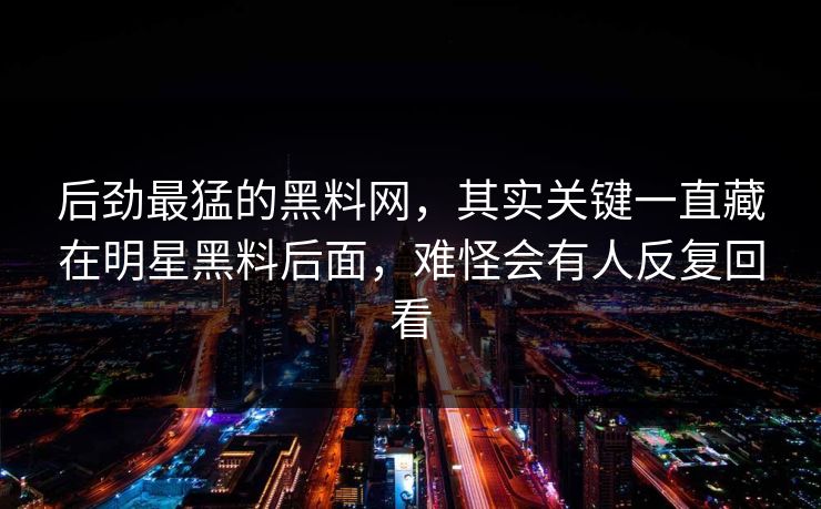 后劲最猛的黑料网，其实关键一直藏在明星黑料后面，难怪会有人反复回看  第1张