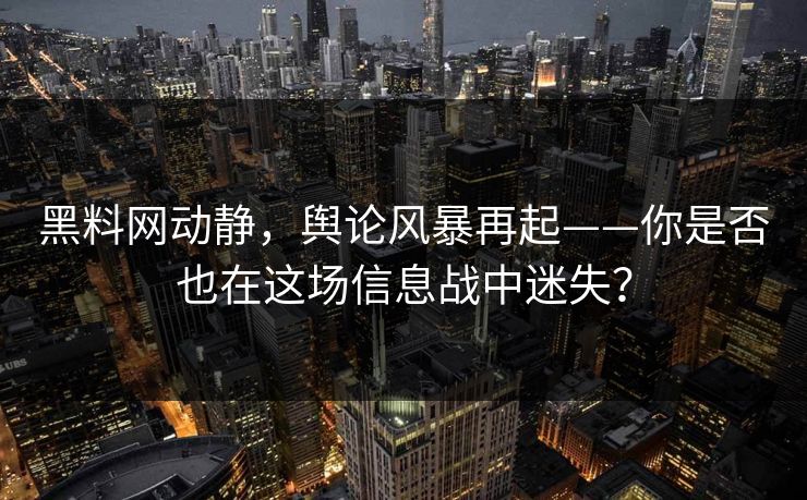 黑料网动静，舆论风暴再起——你是否也在这场信息战中迷失？  第1张