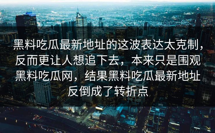 黑料吃瓜最新地址的这波表达太克制，反而更让人想追下去，本来只是围观黑料吃瓜网，结果黑料吃瓜最新地址反倒成了转折点  第1张