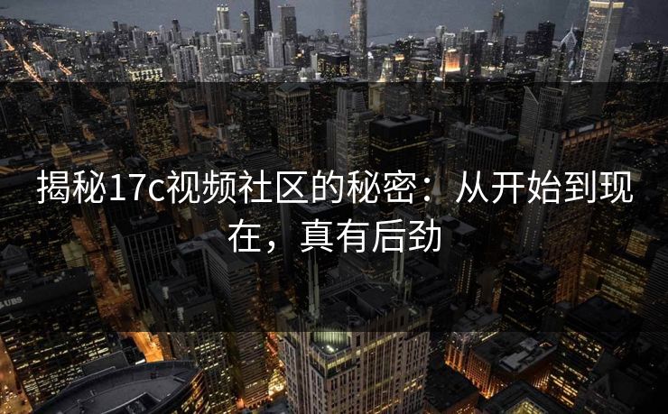 揭秘17c视频社区的秘密：从开始到现在，真有后劲  第1张