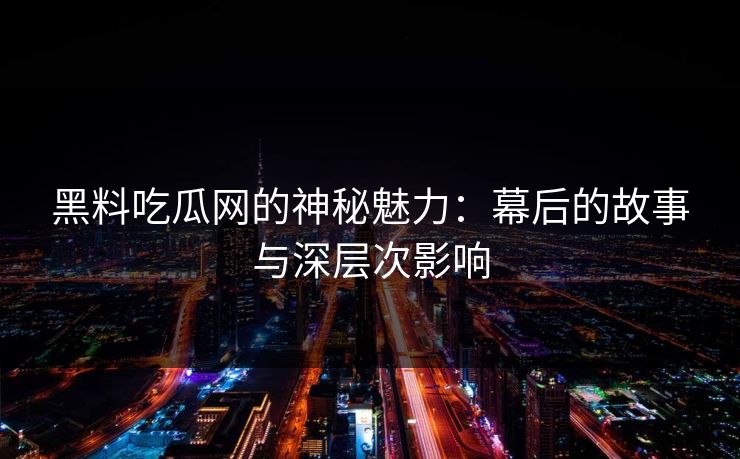 黑料吃瓜网的神秘魅力：幕后的故事与深层次影响  第1张