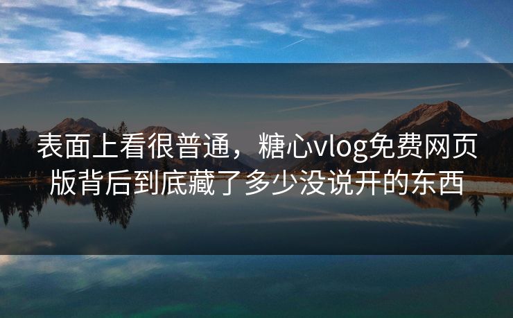 表面上看很普通，糖心vlog免费网页版背后到底藏了多少没说开的东西  第1张
