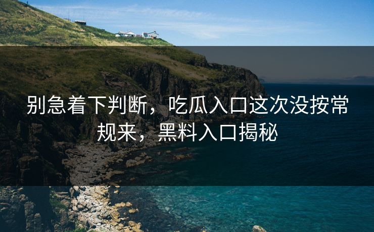别急着下判断，吃瓜入口这次没按常规来，黑料入口揭秘