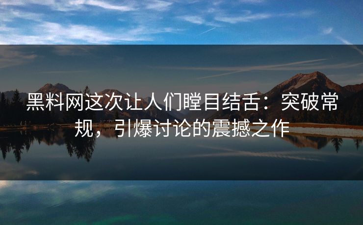 黑料网这次让人们瞠目结舌：突破常规，引爆讨论的震撼之作
