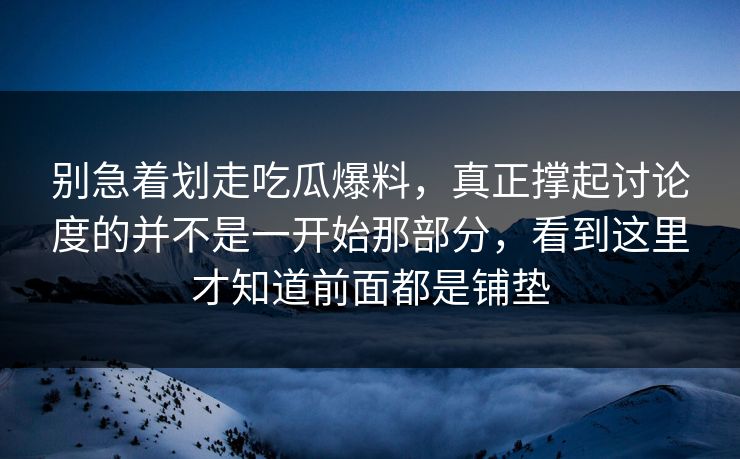 别急着划走吃瓜爆料，真正撑起讨论度的并不是一开始那部分，看到这里才知道前面都是铺垫