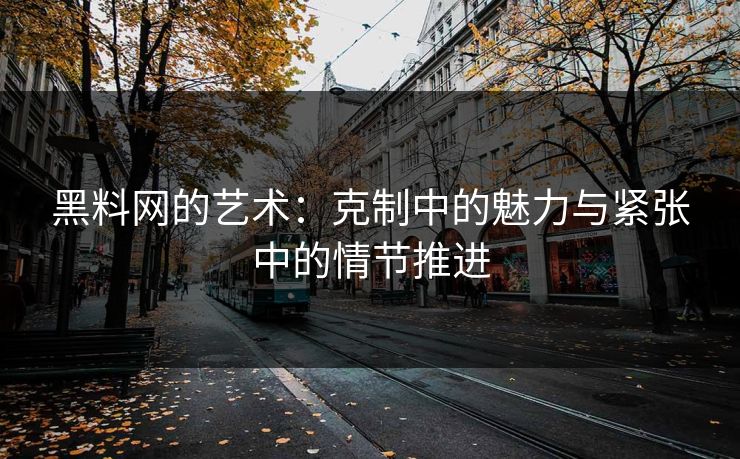 黑料网的艺术：克制中的魅力与紧张中的情节推进