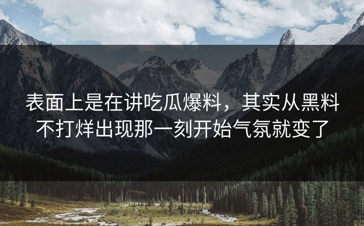 表面上是在讲吃瓜爆料，其实从黑料不打烊出现那一刻开始气氛就变了