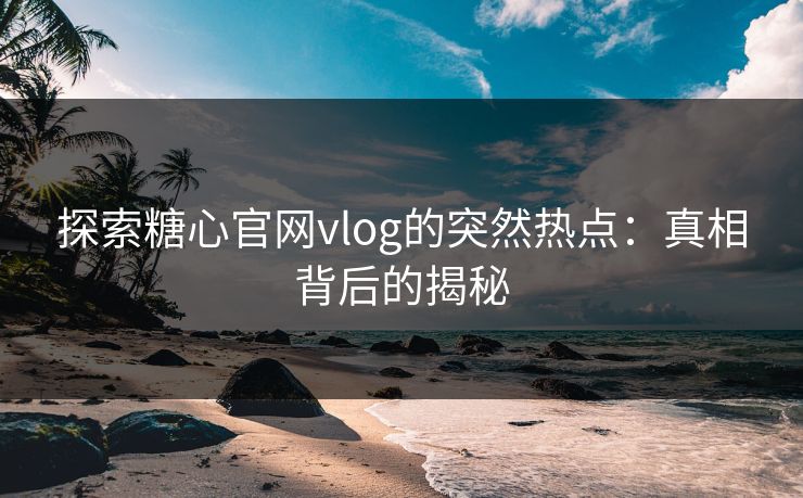 探索糖心官网vlog的突然热点：真相背后的揭秘  第1张