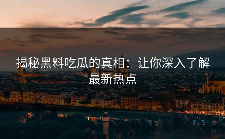 揭秘黑料吃瓜的真相：让你深入了解最新热点