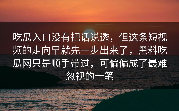 吃瓜入口没有把话说透，但这条短视频的走向早就先一步出来了，黑料吃瓜网只是顺手带过，可偏偏成了最难忽视的一笔