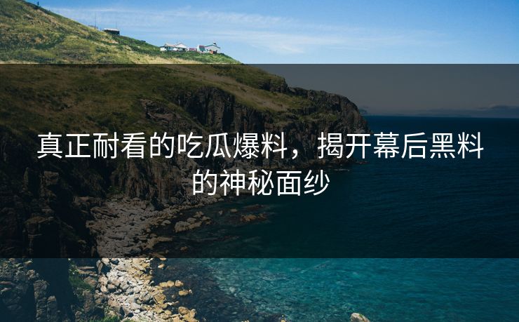 真正耐看的吃瓜爆料，揭开幕后黑料的神秘面纱